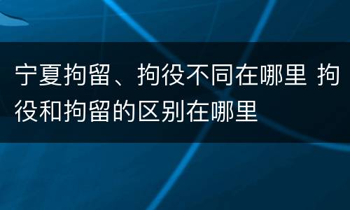 宁夏拘留、拘役不同在哪里 拘役和拘留的区别在哪里