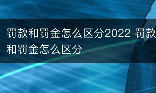 罚款和罚金怎么区分2022 罚款和罚金怎么区分