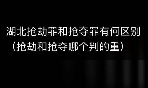 湖北抢劫罪和抢夺罪有何区别（抢劫和抢夺哪个判的重）