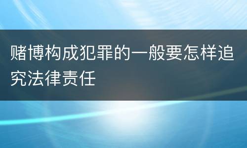 赌博构成犯罪的一般要怎样追究法律责任