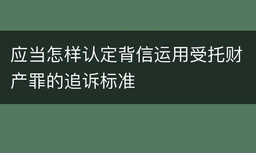 应当怎样认定背信运用受托财产罪的追诉标准
