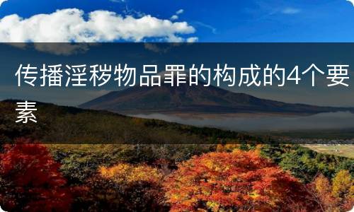 传播淫秽物品罪的构成的4个要素