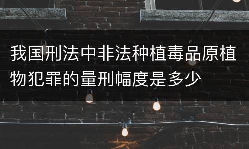 我国刑法中非法种植毒品原植物犯罪的量刑幅度是多少
