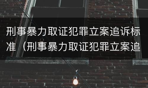 刑事暴力取证犯罪立案追诉标准（刑事暴力取证犯罪立案追诉标准最新）