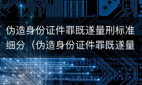伪造身份证件罪既遂量刑标准细分（伪造身份证件罪既遂量刑标准细分）