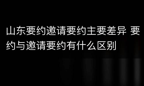 山东要约邀请要约主要差异 要约与邀请要约有什么区别