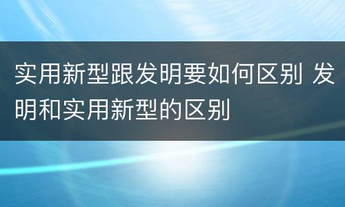 实用新型跟发明要如何区别 发明和实用新型的区别