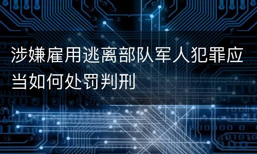 涉嫌雇用逃离部队军人犯罪应当如何处罚判刑