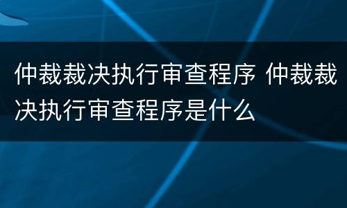 仲裁裁决执行审查程序 仲裁裁决执行审查程序是什么