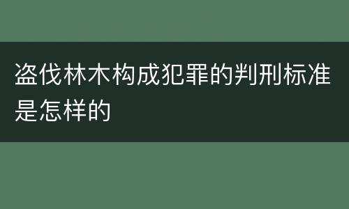 盗伐林木构成犯罪的判刑标准是怎样的