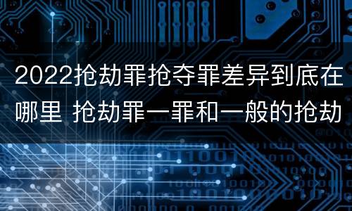 2022抢劫罪抢夺罪差异到底在哪里 抢劫罪一罪和一般的抢劫罪