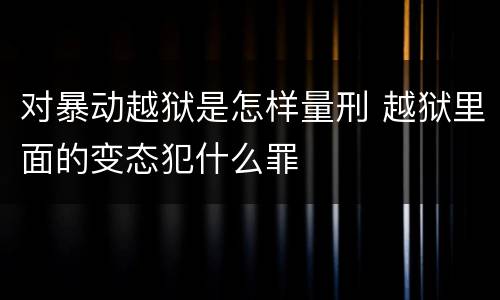 对暴动越狱是怎样量刑 越狱里面的变态犯什么罪