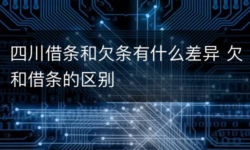 四川借条和欠条有什么差异 欠和借条的区别