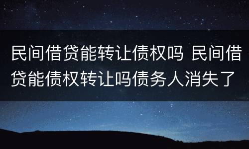 民间借贷能转让债权吗 民间借贷能债权转让吗债务人消失了