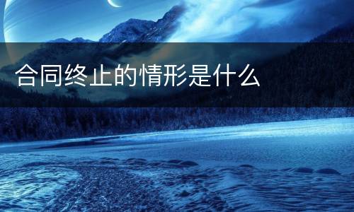 合同终止的情形是什么