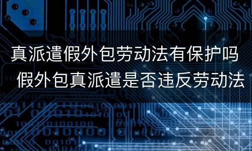 真派遣假外包劳动法有保护吗 假外包真派遣是否违反劳动法