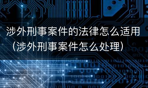涉外刑事案件的法律怎么适用（涉外刑事案件怎么处理）
