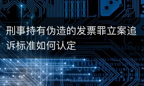 刑事持有伪造的发票罪立案追诉标准如何认定
