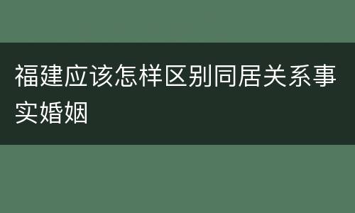 福建应该怎样区别同居关系事实婚姻