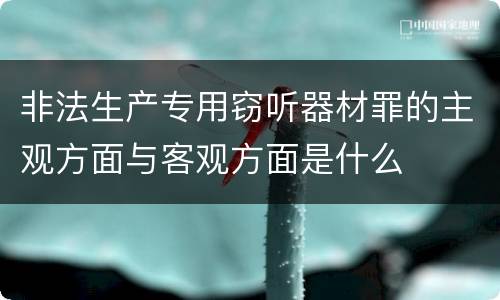 非法生产专用窃听器材罪的主观方面与客观方面是什么