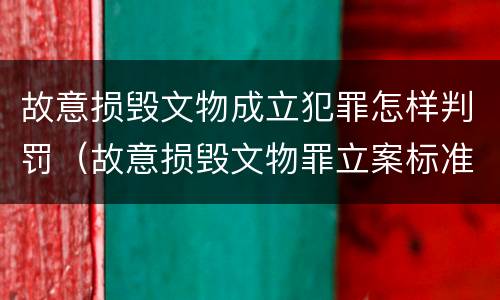 故意损毁文物成立犯罪怎样判罚（故意损毁文物罪立案标准）