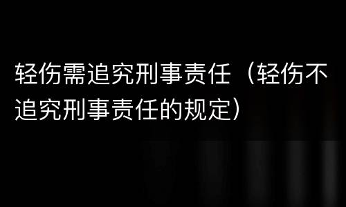 轻伤需追究刑事责任（轻伤不追究刑事责任的规定）