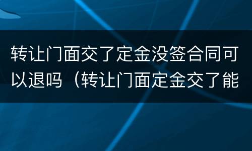 转让门面交了定金没签合同可以退吗（转让门面定金交了能退吗）