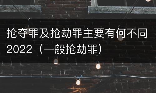 抢夺罪及抢劫罪主要有何不同2022（一般抢劫罪）