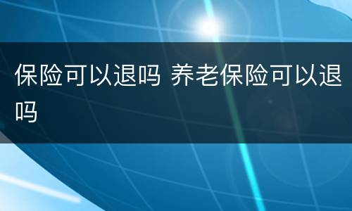 保险可以退吗 养老保险可以退吗