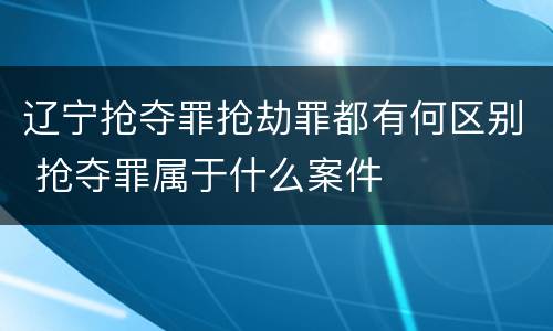 辽宁抢夺罪抢劫罪都有何区别 抢夺罪属于什么案件