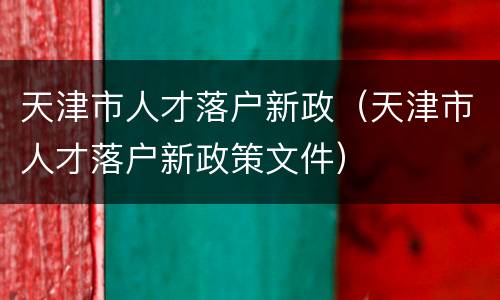 天津市人才落户新政（天津市人才落户新政策文件）