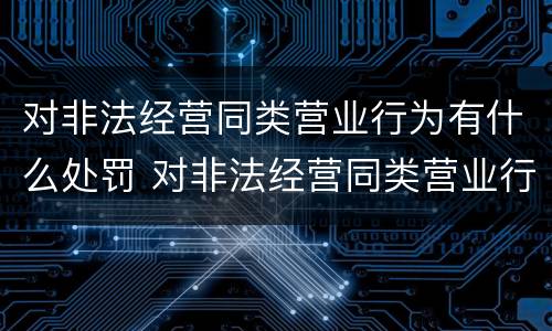 对非法经营同类营业行为有什么处罚 对非法经营同类营业行为有什么处罚吗