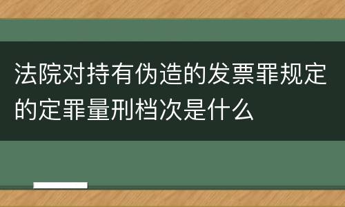 法院对持有伪造的发票罪规定的定罪量刑档次是什么