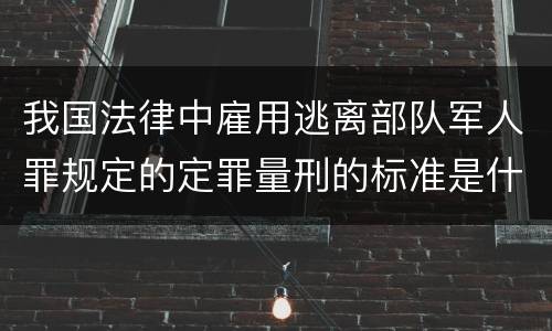 我国法律中雇用逃离部队军人罪规定的定罪量刑的标准是什么