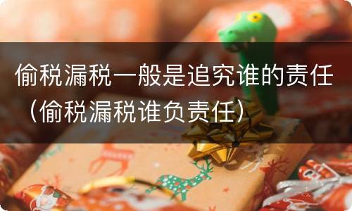 偷税漏税一般是追究谁的责任（偷税漏税谁负责任）
