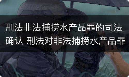 刑法非法捕捞水产品罪的司法确认 刑法对非法捕捞水产品罪的定罪标准