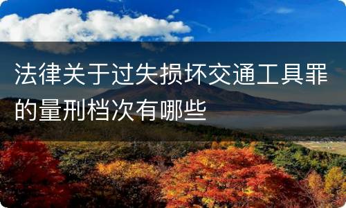 法律关于过失损坏交通工具罪的量刑档次有哪些