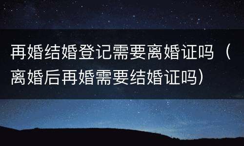 再婚结婚登记需要离婚证吗（离婚后再婚需要结婚证吗）