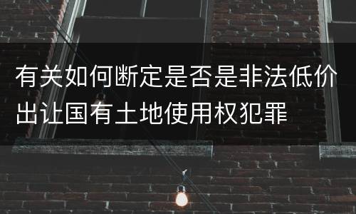 有关如何断定是否是非法低价出让国有土地使用权犯罪
