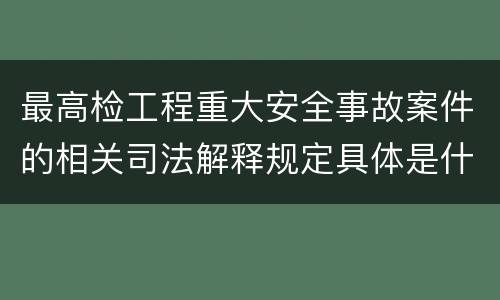 最高检工程重大安全事故案件的相关司法解释规定具体是什么内容