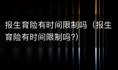 报生育险有时间限制吗（报生育险有时间限制吗?）