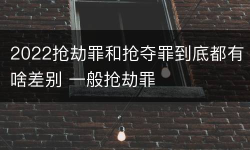 2022抢劫罪和抢夺罪到底都有啥差别 一般抢劫罪