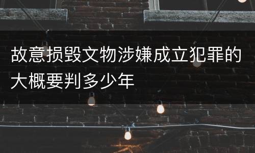 故意损毁文物涉嫌成立犯罪的大概要判多少年