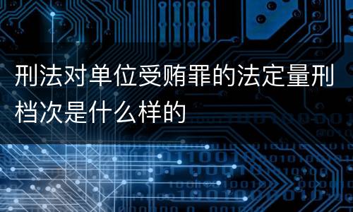 刑法对单位受贿罪的法定量刑档次是什么样的