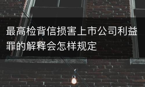 最高检背信损害上市公司利益罪的解释会怎样规定