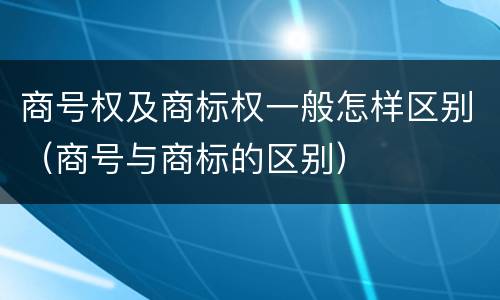 商号权及商标权一般怎样区别（商号与商标的区别）