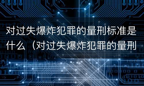 对过失爆炸犯罪的量刑标准是什么（对过失爆炸犯罪的量刑标准是什么意思）
