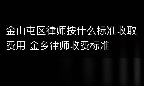 金山屯区律师按什么标准收取费用 金乡律师收费标准