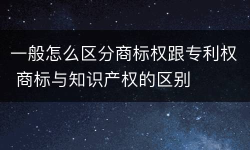 一般怎么区分商标权跟专利权 商标与知识产权的区别