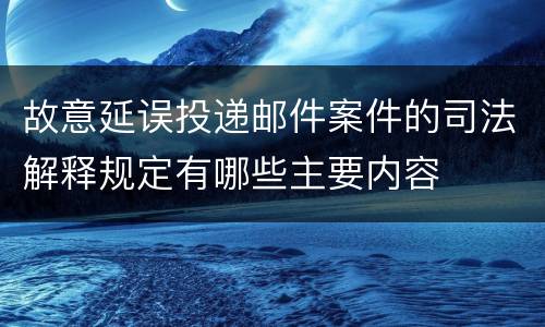 故意延误投递邮件案件的司法解释规定有哪些主要内容